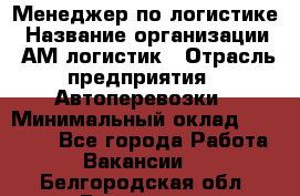 Менеджер по логистике › Название организации ­ АМ-логистик › Отрасль предприятия ­ Автоперевозки › Минимальный оклад ­ 25 000 - Все города Работа » Вакансии   . Белгородская обл.,Белгород г.